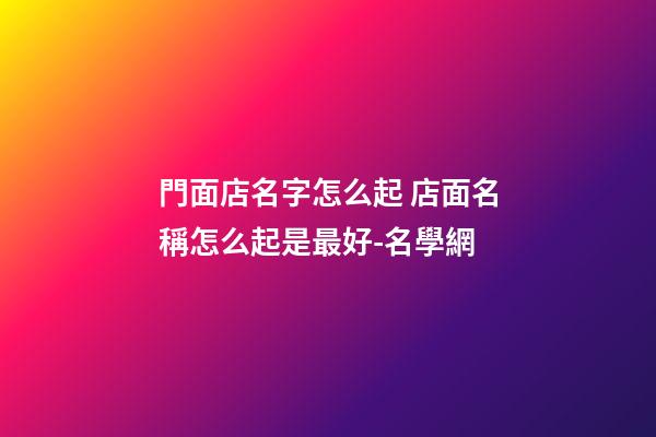 門面店名字怎么起 店面名稱怎么起是最好-名學網-第1張-店鋪起名-玄機派